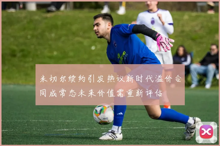 米切尔续约引发热议新时代溢价合同成常态未来价值需重新评估
